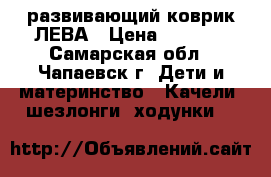 развивающий коврик ЛЕВА › Цена ­ 1 500 - Самарская обл., Чапаевск г. Дети и материнство » Качели, шезлонги, ходунки   
